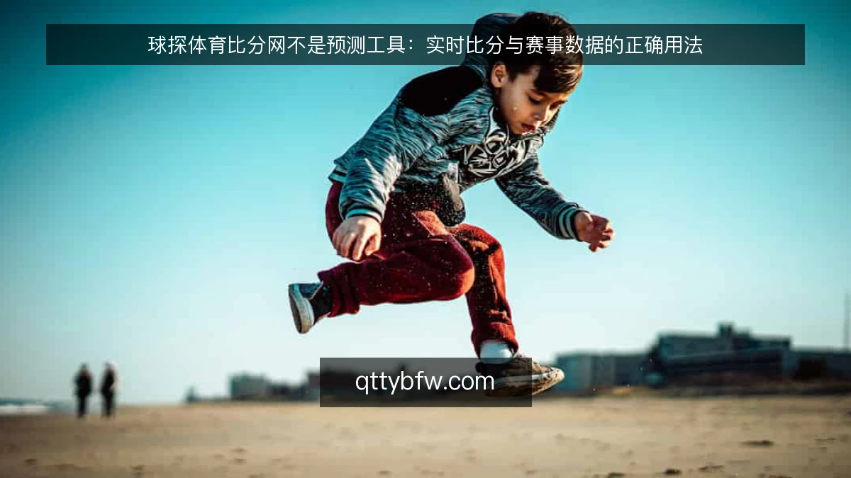 球探体育比分网不是预测工具：实时比分与赛事数据的正确用法