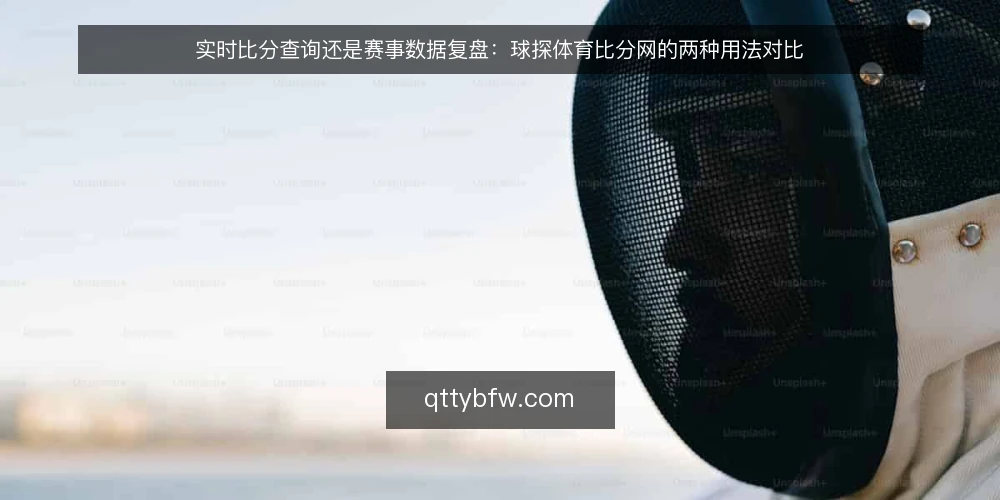 实时比分查询还是赛事数据复盘：球探体育比分网的两种用法对比 — 明确决策基线：先分清查询目的与使用场景 配图