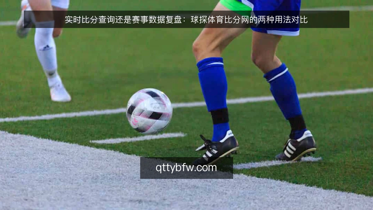 实时比分查询还是赛事数据复盘：球探体育比分网的两种用法对比