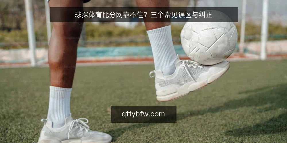 球探体育比分网靠不住?三个常见误区与纠正 — 先厘清一个前提:比分查询不等于研判结论 配图