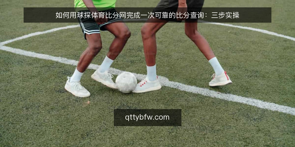 如何用球探体育比分网完成一次可靠的比分查询：三步实操 — 先看清查询前的准备条件 配图
