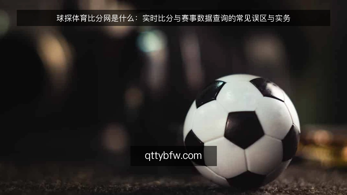 球探体育比分网是什么：实时比分与赛事数据查询的常见误区与实务