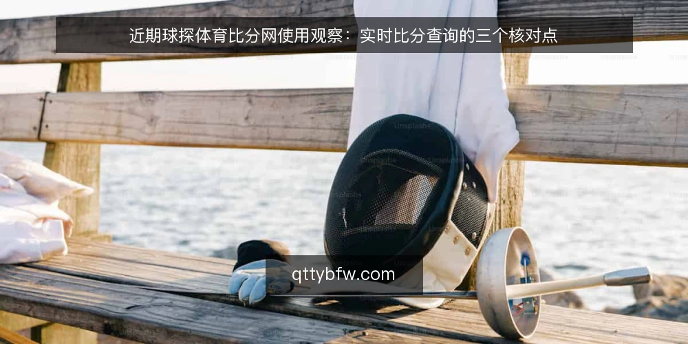 近期球探体育比分网使用观察：实时比分查询的三个核对点 — 眼下比分对不上的真实场景 配图