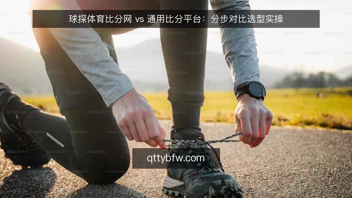 球探体育比分网 vs 通用比分平台:分步对比选型实操
